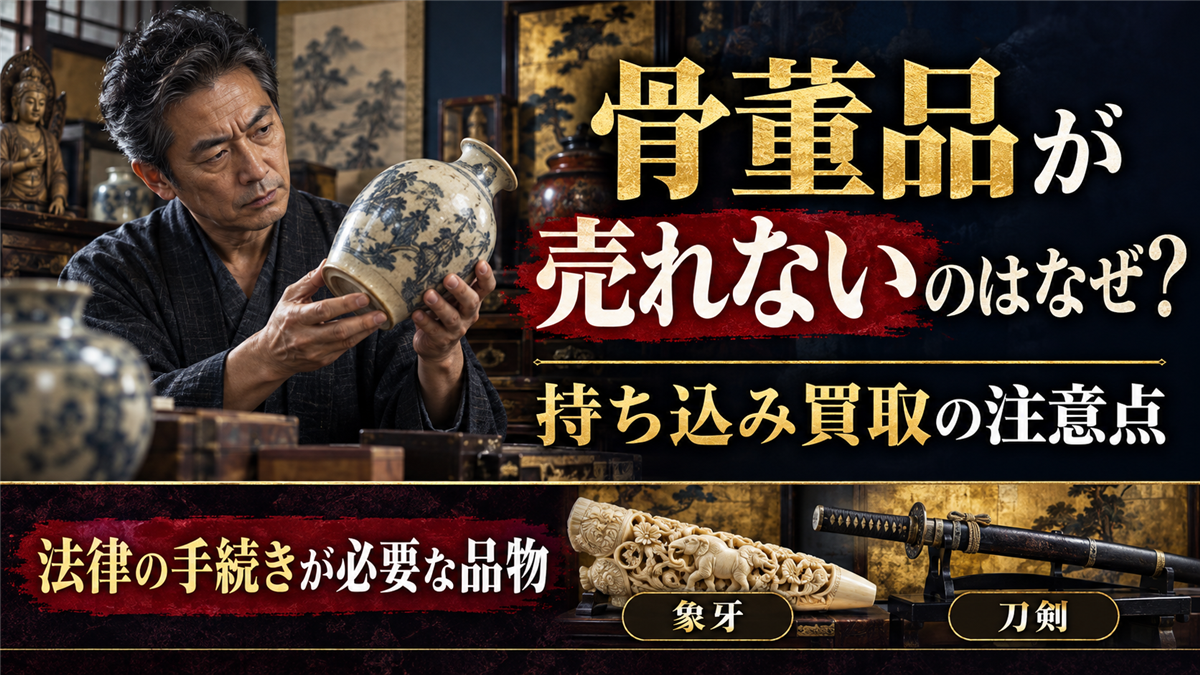 骨董品が売れないのはなぜ？持ち込み買取の注意点と象牙・刀剣など法律の手続きが必要な品物