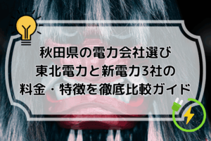秋田県の電力会社選び｜東北電力と新電力3社の料金・特徴を徹底比較ガイド