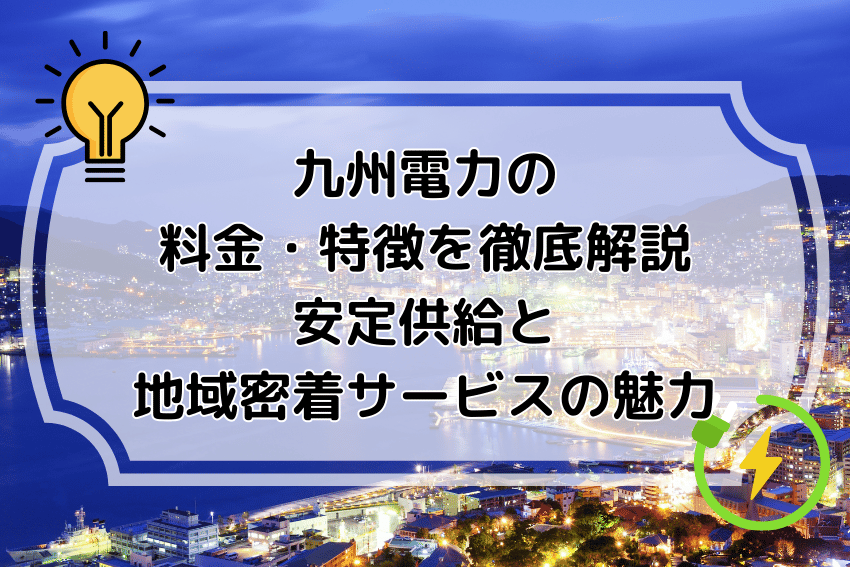 九州電力の料金・特徴を徹底解説｜安定供給と地域密着サービスの魅力