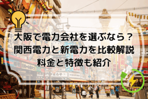 大阪で電力会社を選ぶなら？関西電力と新電力を比較解説 料金と特徴も紹介
