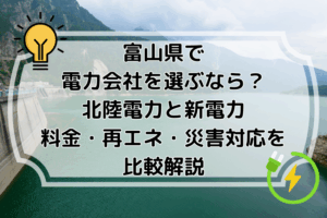 富山県で電力会社を選ぶなら？北陸電力と新電力｜料金・再エネ・災害対応を比較解説