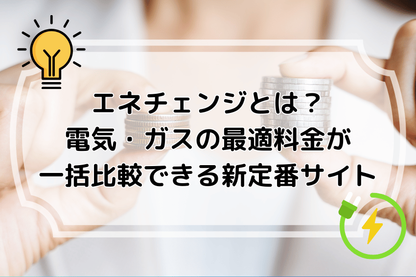 エネチェンジとは？電気・ガスの最適料金が一括比較できる新定番サイト