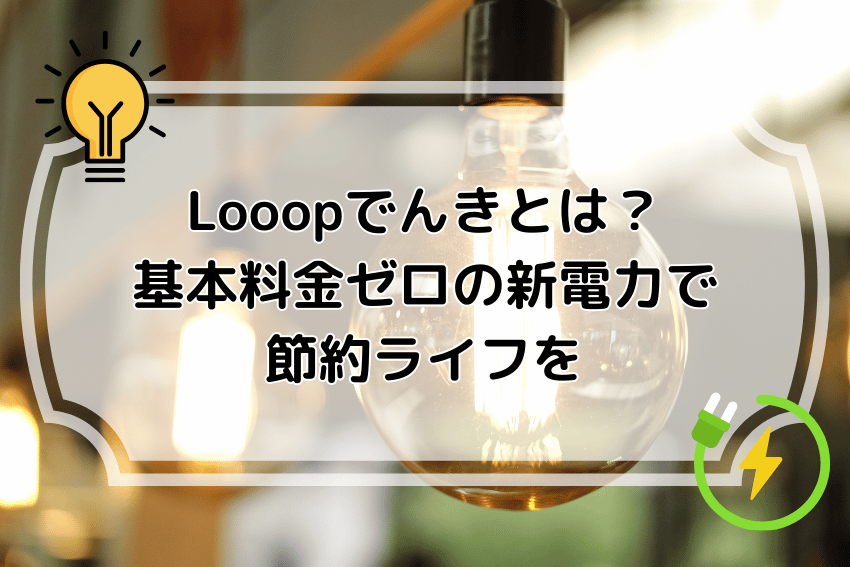 Looopでんきとは？基本料金ゼロの新電力で節約ライフを