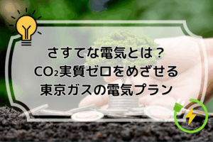 さすてな電気とは？CO₂実質ゼロをめざせる東京ガスの電気プラン