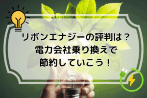 リボンエナジーの評判は?電力会社乗り換えで節約していこう!