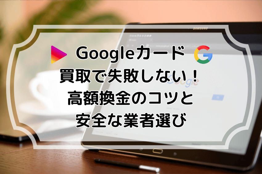 Google Playギフトカード(Googleカード)買取で失敗しない!高額換金のコツと安全な業者選び
