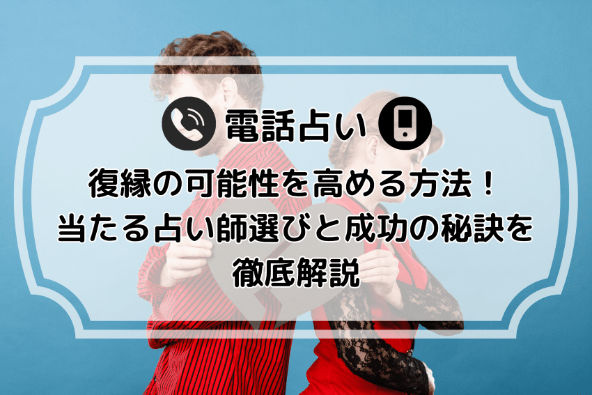 電話占いで復縁の可能性を高める方法！当たる占い師選びと成功の秘訣を徹底解説