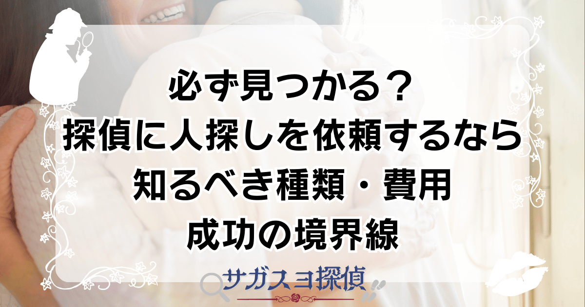 必ず見つかる？探偵に人探しを依頼するなら知るべき種類・費用・成功の境界線