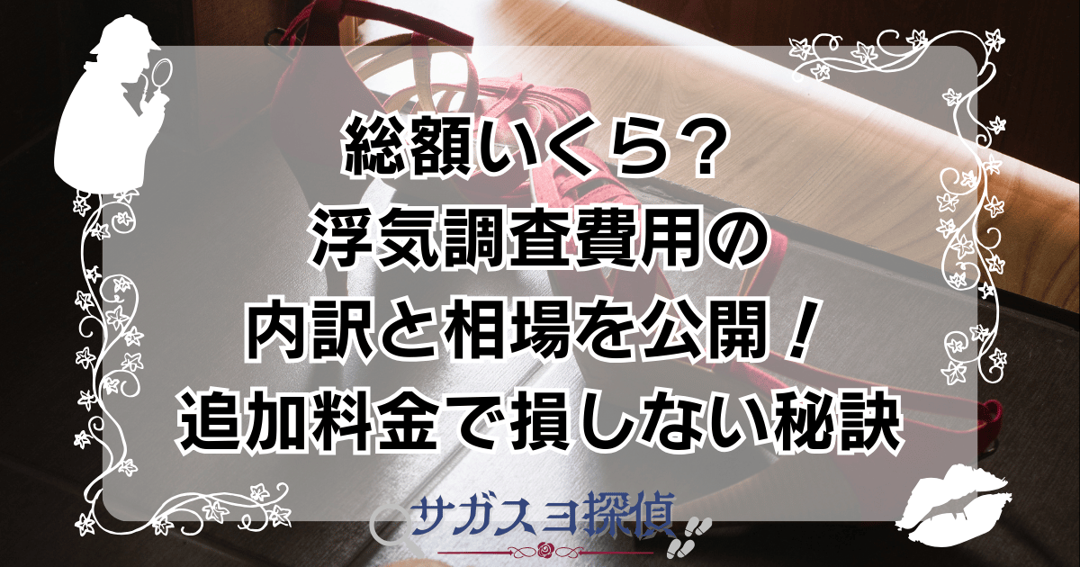総額いくら？浮気調査費用の内訳と相場を公開！追加料金で損しない秘訣